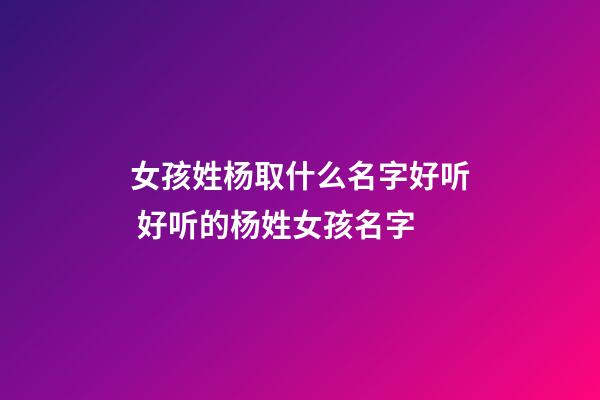 女孩姓杨取什么名字好听 好听的杨姓女孩名字